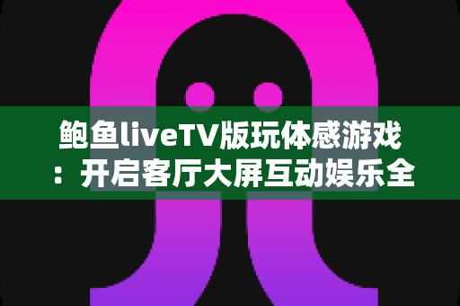 鲍鱼liveTV版玩体感游戏:开启客厅大屏互动娱乐全新体验 鲍鱼liveTV版玩体感游戏:开启客厅大屏互动娱乐全新体验