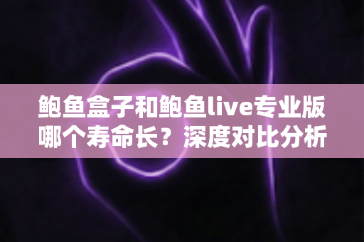 鲍鱼盒子和鲍鱼live专业版哪个寿命长？深度对比分析与实用选择指南