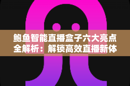 鲍鱼智能直播盒子六大亮点全解析：解锁高效直播新体验的智能运营神器