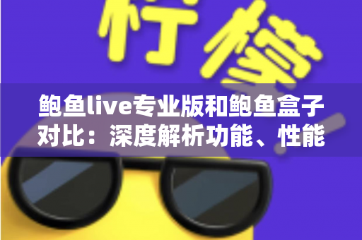 鲍鱼live专业版和鲍鱼盒子对比：深度解析功能、性能与选购指南，帮你找到最适合的观影方案