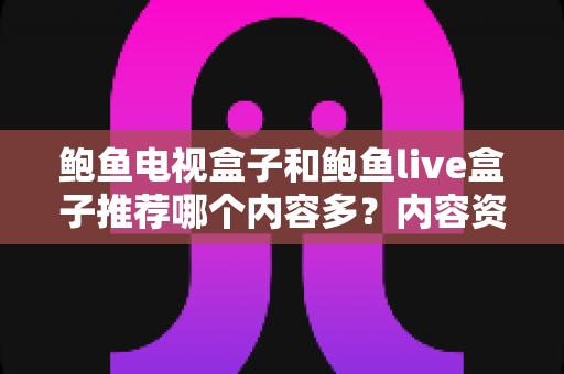 鲍鱼电视盒子和鲍鱼live盒子推荐哪个内容多?内容资源、观影体验与选购建议一文说清 鲍鱼电视盒子和鲍鱼live盒子推荐哪个内容多?内容资源、观影体验与选购建议一文说清