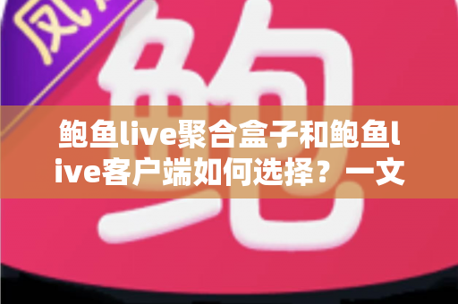 鲍鱼live聚合盒子和鲍鱼live客户端如何选择？一文读懂两大方案的差异与适用人群