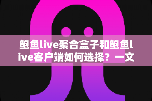 鲍鱼live聚合盒子和鲍鱼live客户端如何选择？一文读懂两大方案的差异与适用人群