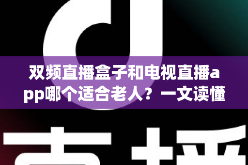 双频直播盒子和电视直播app哪个适合老人?一文读懂长辈看电视的最佳选择 双频直播盒子和电视直播app哪个适合老人?一文读懂长辈看电视的最佳选择