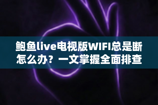 鲍鱼live电视版WIFI总是断怎么办?一文掌握全面排查与修复技巧,畅享稳定观影体验 鲍鱼live电视版WIFI总是断怎么办?一文掌握全面排查与修复技巧,畅享稳定观影体验