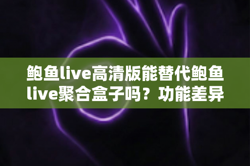 鲍鱼live高清版能替代鲍鱼live聚合盒子吗?功能差异、使用场景与选购决策全指南 鲍鱼live高清版能替代鲍鱼live聚合盒子吗?功能差异、使用场景与选购决策全指南