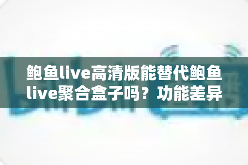 鲍鱼live高清版能替代鲍鱼live聚合盒子吗?功能差异、使用场景与选购决策全指南 鲍鱼live高清版能替代鲍鱼live聚合盒子吗?功能差异、使用场景与选购决策全指南