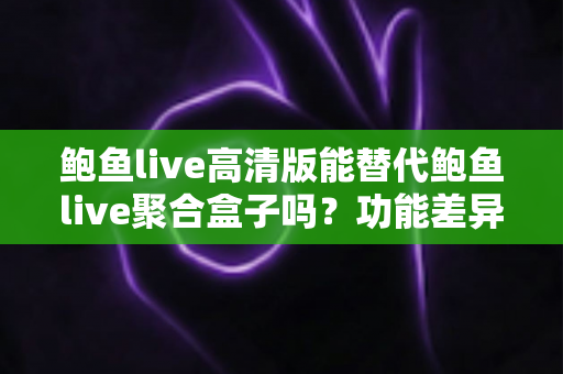 鲍鱼live高清版能替代鲍鱼live聚合盒子吗?功能差异、使用场景与选购决策全指南 鲍鱼live高清版能替代鲍鱼live聚合盒子吗?功能差异、使用场景与选购决策全指南