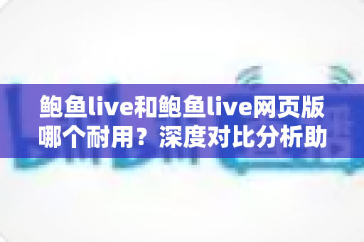 鲍鱼live和鲍鱼live网页版哪个耐用?深度对比分析助你找到最稳定持久的使用方案 鲍鱼live和鲍鱼live网页版哪个耐用?深度对比分析助你找到最稳定持久的使用方案
