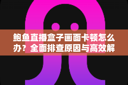 鲍鱼直播盒子画面卡顿怎么办？全面排查原因与高效解决方案一文讲透