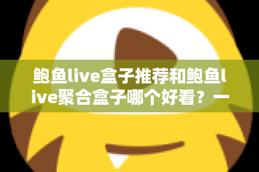 鲍鱼live盒子推荐和鲍鱼live聚合盒子哪个好看?一文看懂两者差异的深度对比与选购指南 鲍鱼live盒子推荐和鲍鱼live聚合盒子哪个好看?一文看懂两者差异的深度对比与选购指南