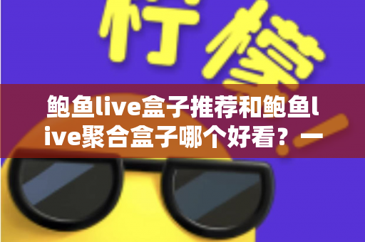 鲍鱼live盒子推荐和鲍鱼live聚合盒子哪个好看?一文看懂两者差异的深度对比与选购指南 鲍鱼live盒子推荐和鲍鱼live聚合盒子哪个好看?一文看懂两者差异的深度对比与选购指南