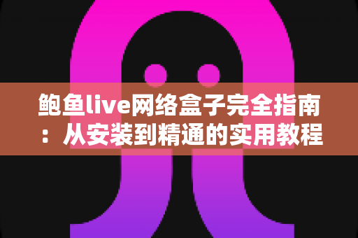 鲍鱼live网络盒子完全指南：从安装到精通的实用教程，一文读懂所有操作技巧