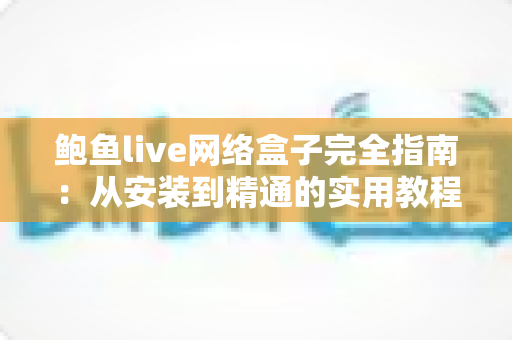 鲍鱼live网络盒子完全指南：从安装到精通的实用教程，一文读懂所有操作技巧