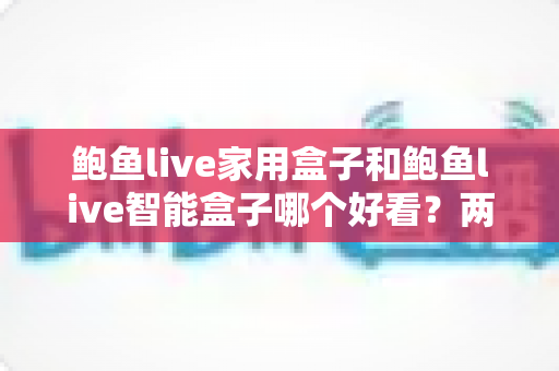 鲍鱼live家用盒子和鲍鱼live智能盒子哪个好看?两款人气电视盒子外观颜值深度对比全攻略 鲍鱼live家用盒子和鲍鱼live智能盒子哪个好看?两款人气电视盒子外观颜值深度对比全攻略