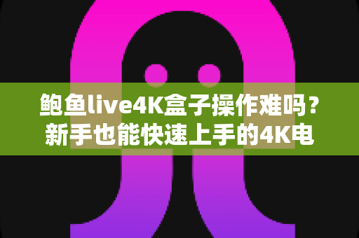 鲍鱼live4K盒子操作难吗?新手也能快速上手的4K电视盒子完全使用指南 鲍鱼live4K盒子操作难吗?新手也能快速上手的4K电视盒子完全使用指南