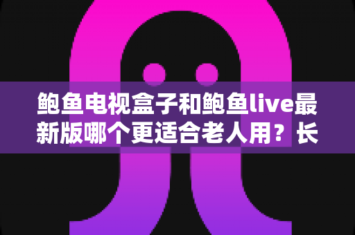 鲍鱼电视盒子和鲍鱼live最新版哪个更适合老人用?长辈追剧看节目的贴心选购指南 鲍鱼电视盒子和鲍鱼live最新版哪个更适合老人用?长辈追剧看节目的贴心选购指南