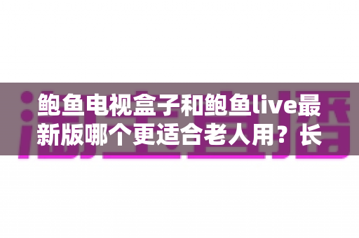 鲍鱼电视盒子和鲍鱼live最新版哪个更适合老人用?长辈追剧看节目的贴心选购指南 鲍鱼电视盒子和鲍鱼live最新版哪个更适合老人用?长辈追剧看节目的贴心选购指南