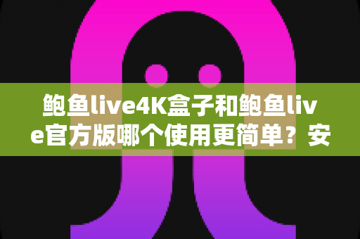 鲍鱼live4K盒子和鲍鱼live官方版哪个使用更简单?安装、操作与维护全方位对比指南 鲍鱼live4K盒子和鲍鱼live官方版哪个使用更简单?安装、操作与维护全方位对比指南