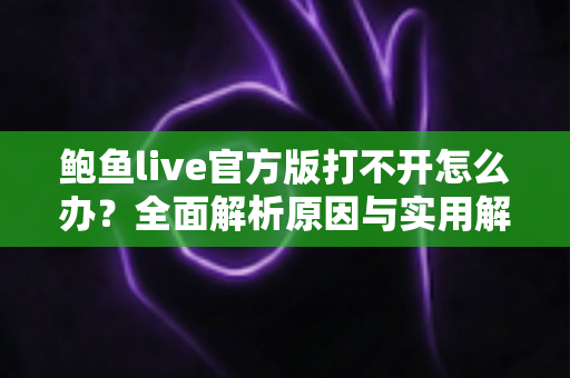 鲍鱼live官方版打不开怎么办?全面解析原因与实用解决方案 鲍鱼live官方版打不开怎么办?全面解析原因与实用解决方案