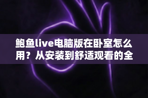 鲍鱼live电脑版在卧室怎么用？从安装到舒适观看的全方位实用指南