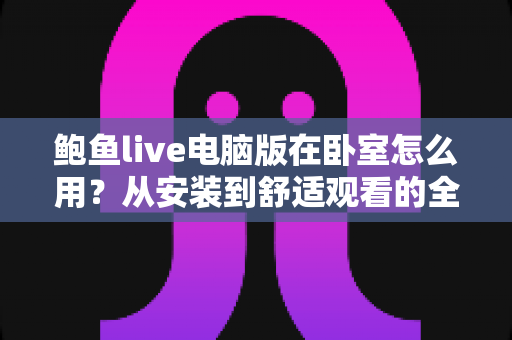 鲍鱼live电脑版在卧室怎么用？从安装到舒适观看的全方位实用指南