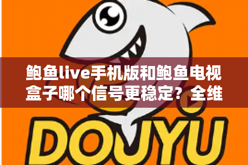 鲍鱼live手机版和鲍鱼电视盒子哪个信号更稳定?全维度对比解析与稳定性优化指南 鲍鱼live手机版和鲍鱼电视盒子哪个信号更稳定?全维度对比解析与稳定性优化指南