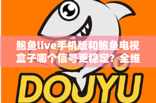 鲍鱼live手机版和鲍鱼电视盒子哪个信号更稳定?全维度对比解析与稳定性优化指南 鲍鱼live手机版和鲍鱼电视盒子哪个信号更稳定?全维度对比解析与稳定性优化指南