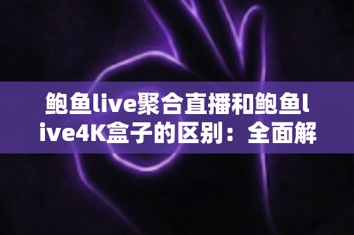 鲍鱼live聚合直播和鲍鱼live4K盒子的区别：全面解析两大观影方案，帮你轻松选出最适合的一款