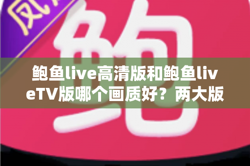 鲍鱼live高清版和鲍鱼liveTV版哪个画质好?两大版本画质深度对比,帮你选对最清晰的观看方案 鲍鱼live高清版和鲍鱼liveTV版哪个画质好?两大版本画质深度对比,帮你选对最清晰的观看方案