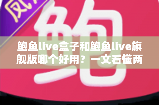 鲍鱼live盒子和鲍鱼live旗舰版哪个好用？一文看懂两款产品差异与选购指南