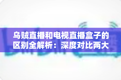 乌贼直播和电视直播盒子的区别全解析：深度对比两大观影方式，帮你找到最适合的选择