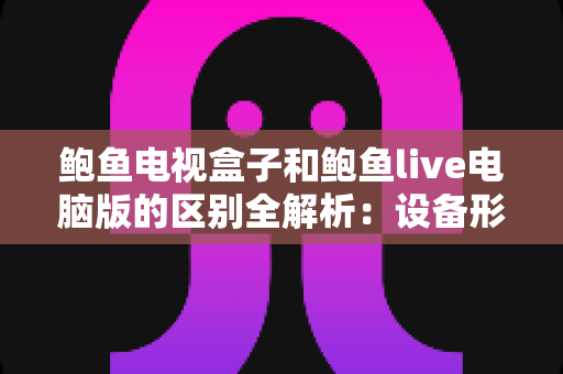 鲍鱼电视盒子和鲍鱼live电脑版的区别全解析:设备形态、使用体验与选购指南一次看懂 鲍鱼电视盒子和鲍鱼live电脑版的区别全解析:设备形态、使用体验与选购指南一次看懂