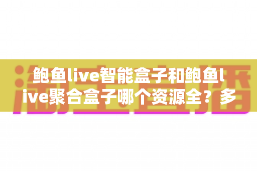 鲍鱼live智能盒子和鲍鱼live聚合盒子哪个资源全?多维度深度对比与选购指南 鲍鱼live智能盒子和鲍鱼live聚合盒子哪个资源全?多维度深度对比与选购指南