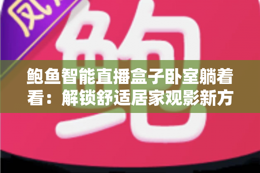 鲍鱼智能直播盒子卧室躺着看：解锁舒适居家观影新方式