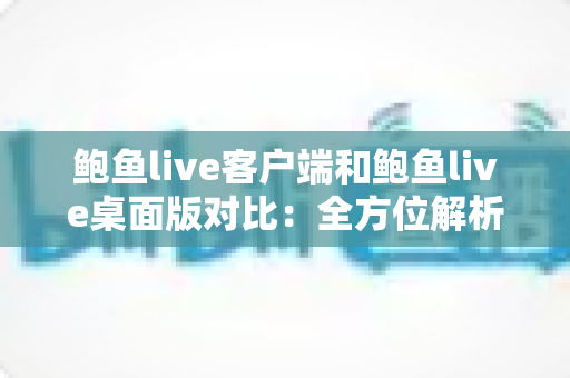 鲍鱼live客户端和鲍鱼live桌面版对比：全方位解析帮你选出最适合的使用方案