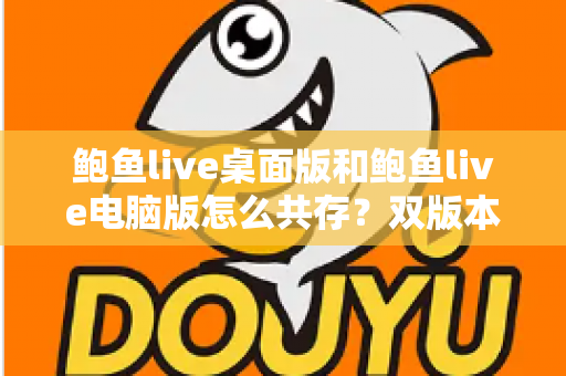 鲍鱼live桌面版和鲍鱼live电脑版怎么共存？双版本同装同运行的完整实操指南