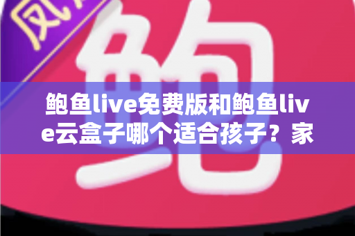 鲍鱼live免费版和鲍鱼live云盒子哪个适合孩子?家长必读的选择指南与安全建议 鲍鱼live免费版和鲍鱼live云盒子哪个适合孩子?家长必读的选择指南与安全建议