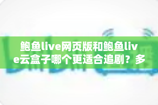 鲍鱼live网页版和鲍鱼live云盒子哪个更适合追剧?多维对比助你找到最佳追剧方案 鲍鱼live网页版和鲍鱼live云盒子哪个更适合追剧?多维对比助你找到最佳追剧方案