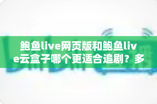 鲍鱼live网页版和鲍鱼live云盒子哪个更适合追剧?多维对比助你找到最佳追剧方案 鲍鱼live网页版和鲍鱼live云盒子哪个更适合追剧?多维对比助你找到最佳追剧方案
