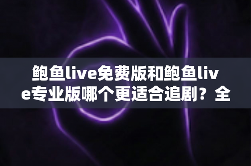 鲍鱼live免费版和鲍鱼live专业版哪个更适合追剧?全方位对比解析助你告别选版难题 鲍鱼live免费版和鲍鱼live专业版哪个更适合追剧?全方位对比解析助你告别选版难题