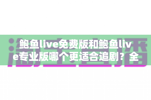 鲍鱼live免费版和鲍鱼live专业版哪个更适合追剧?全方位对比解析助你告别选版难题 鲍鱼live免费版和鲍鱼live专业版哪个更适合追剧?全方位对比解析助你告别选版难题