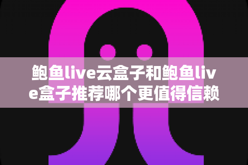 鲍鱼live云盒子和鲍鱼live盒子推荐哪个更值得信赖?深度对比分析与选购指南全解析 鲍鱼live云盒子和鲍鱼live盒子推荐哪个更值得信赖?深度对比分析与选购指南全解析