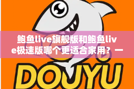 鲍鱼live旗舰版和鲍鱼live极速版哪个更适合家用?一篇讲透家庭使用场景的深度对比指南 鲍鱼live旗舰版和鲍鱼live极速版哪个更适合家用?一篇讲透家庭使用场景的深度对比指南