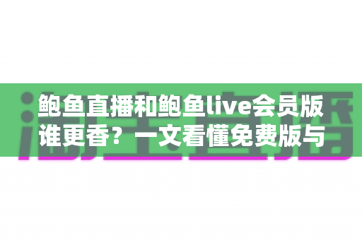 鲍鱼直播和鲍鱼live会员版谁更香？一文看懂免费版与会员版的真实差距
