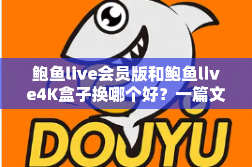 鲍鱼live会员版和鲍鱼live4K盒子换哪个好?一篇文章帮你彻底搞懂选择难题 鲍鱼live会员版和鲍鱼live4K盒子换哪个好?一篇文章帮你彻底搞懂选择难题