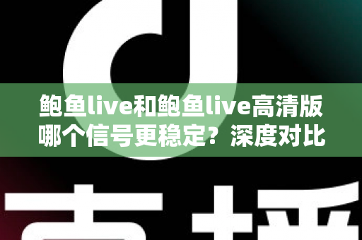 鲍鱼live和鲍鱼live高清版哪个信号更稳定？深度对比解析与实用选择指南