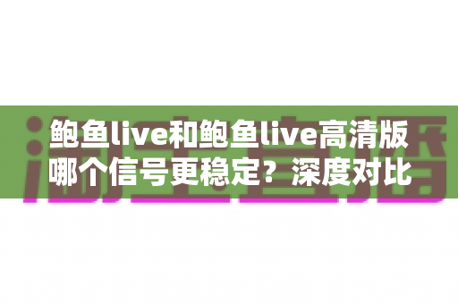 鲍鱼live和鲍鱼live高清版哪个信号更稳定？深度对比解析与实用选择指南