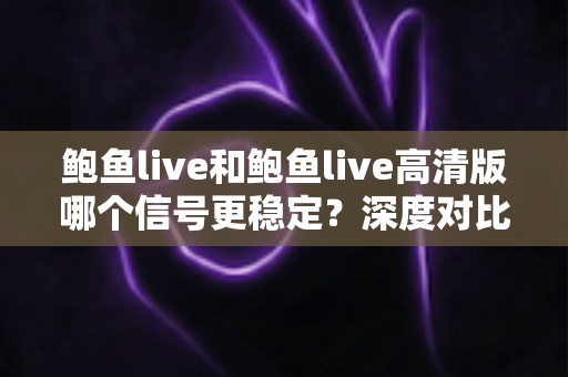 鲍鱼live和鲍鱼live高清版哪个信号更稳定？深度对比解析与实用选择指南