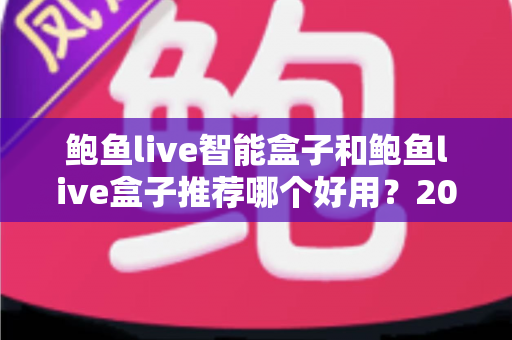 鲍鱼live智能盒子和鲍鱼live盒子推荐哪个好用？2025年最全选购指南与深度测评解析